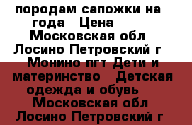 породам сапожки на 2 года › Цена ­ 700 - Московская обл., Лосино-Петровский г., Монино пгт Дети и материнство » Детская одежда и обувь   . Московская обл.,Лосино-Петровский г.